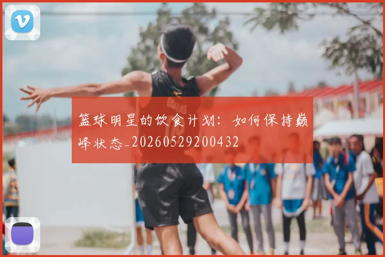 篮球明星的饮食计划：如何保持巅峰状态_20260529200432