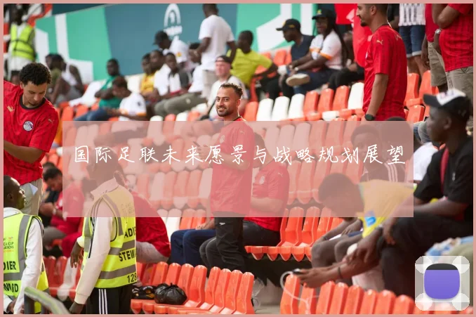 国际足联未来愿景与战略规划展望