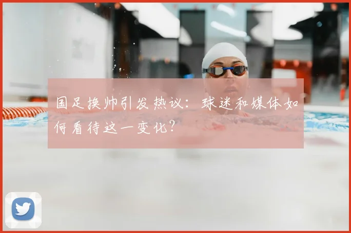 国足换帅引发热议：球迷和媒体如何看待这一变化？