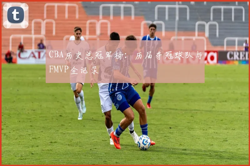CBA历史总冠军榜：历届夺冠球队与FMVP全记录