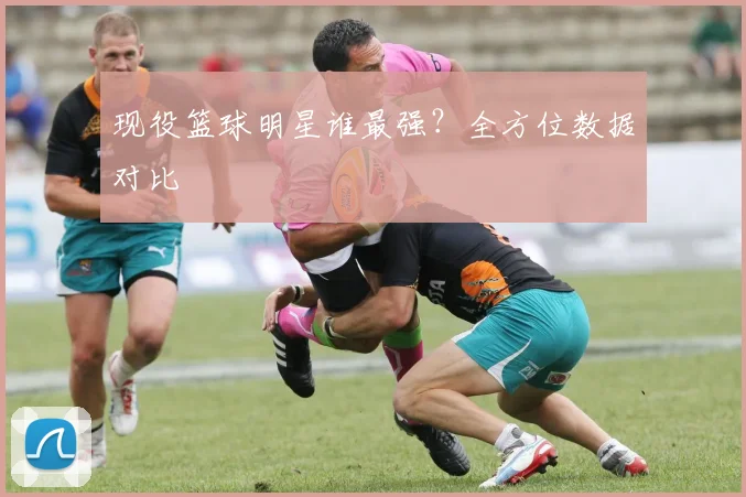 现役篮球明星谁最强?全方位数据对比