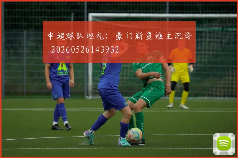 中超球队巡礼：豪门新贵谁主沉浮_20260526143932
