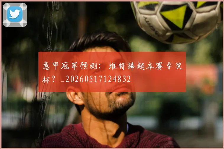 意甲冠军预测:谁将捧起本赛季奖杯?_20260517124832