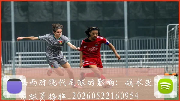 梅西对现代足球的影响：战术变革与球员榜样_20260522160954