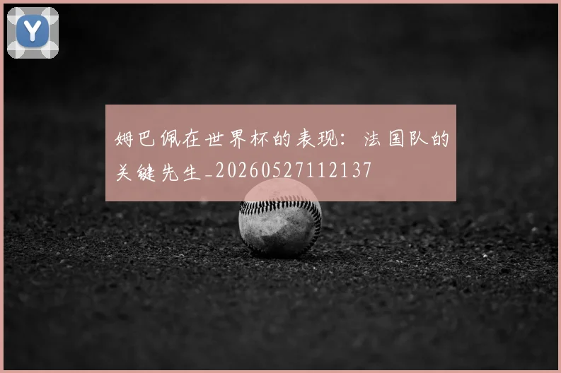 姆巴佩在世界杯的表现:法国队的关键先生_20260527112137