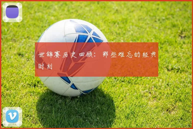 世锦赛历史回顾：那些难忘的经典时刻