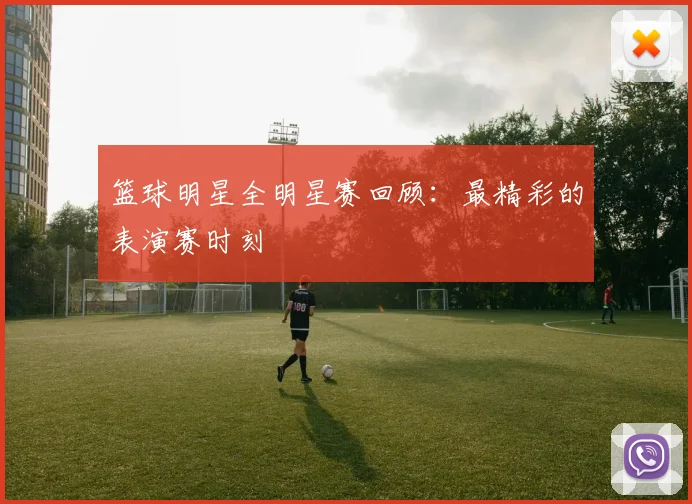 篮球明星全明星赛回顾:最精彩的表演赛时刻