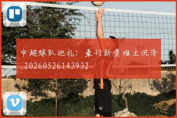 中超球队巡礼：豪门新贵谁主沉浮_20260526143932