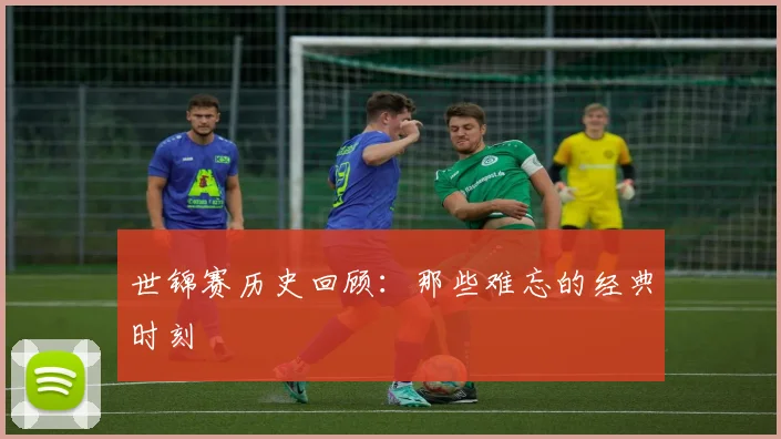 世锦赛历史回顾:那些难忘的经典时刻