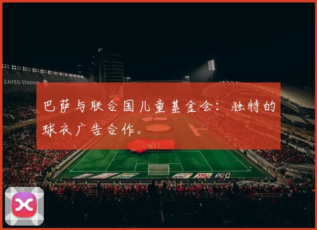 巴萨与联合国儿童基金会：独特的球衣广告合作。