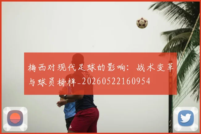梅西对现代足球的影响：战术变革与球员榜样_20260522160954