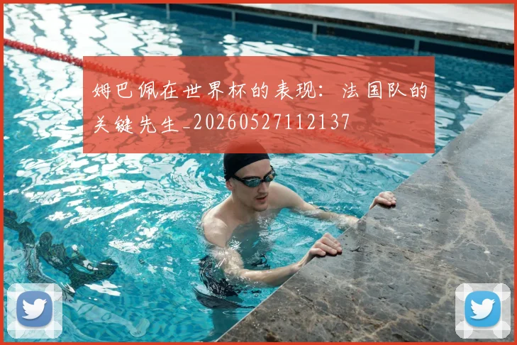 姆巴佩在世界杯的表现：法国队的关键先生_20260527112137