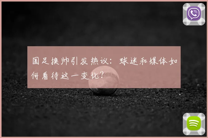 国足换帅引发热议:球迷和媒体如何看待这一变化?