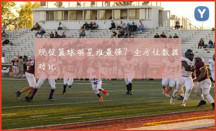 现役篮球明星谁最强？全方位数据对比