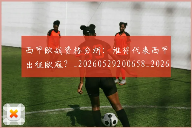 西甲欧战资格分析：谁将代表西甲出征欧冠？_20260529200658_20260703181901