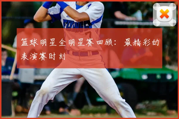 篮球明星全明星赛回顾：最精彩的表演赛时刻