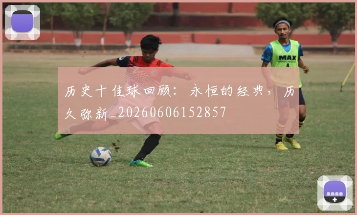 历史十佳球回顾：永恒的经典，历久弥新_20260606152857