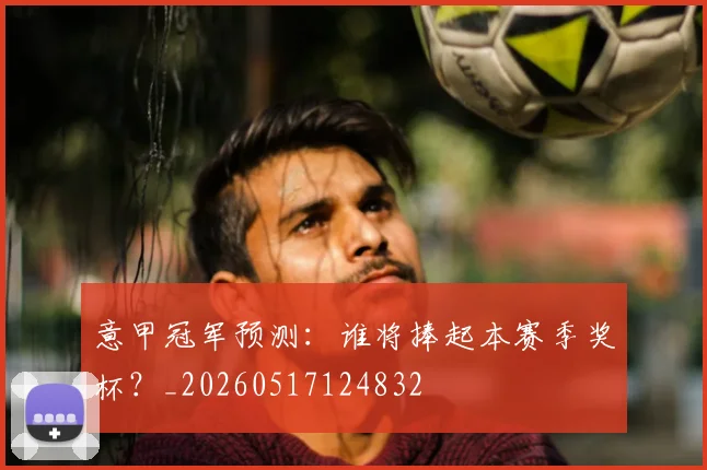 意甲冠军预测：谁将捧起本赛季奖杯？_20260517124832